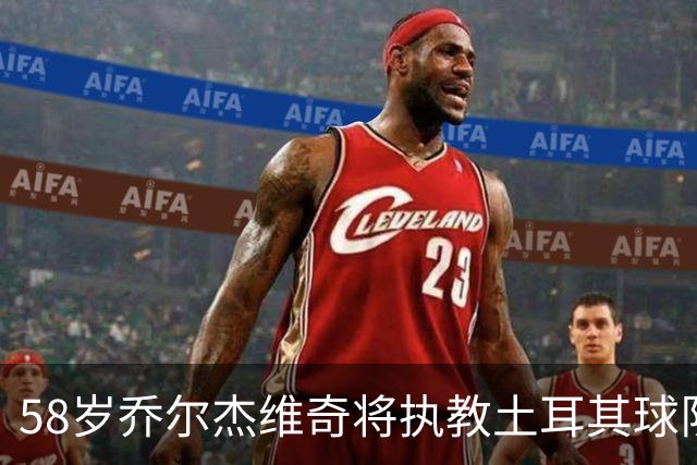 58岁乔尔杰维奇将执教土耳其球队 在中国男篮下课后首度拿起教鞭